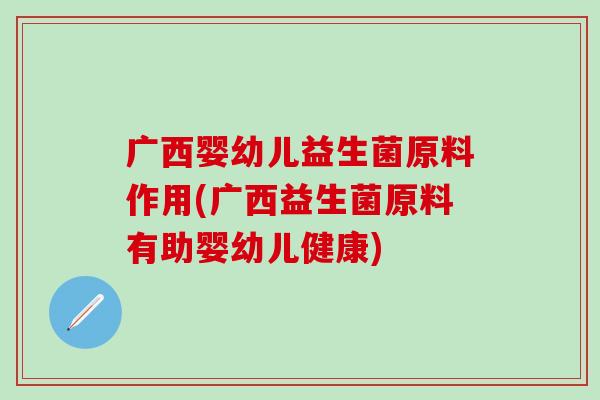 广西婴幼儿益生菌原料作用(广西益生菌原料有助婴幼儿健康) 广西婴幼儿益生菌原料作用(广西益生菌原料有助婴幼儿健康)