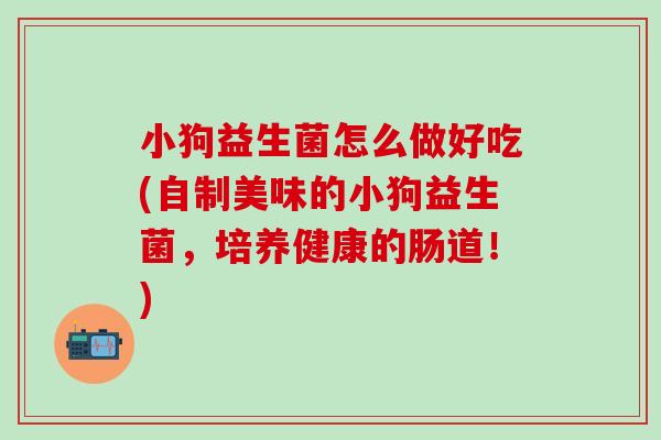 小狗益生菌怎么做好吃(自制美味的小狗益生菌,培养健康的肠道!) 小狗益生菌怎么做好吃(自制美味的小狗益生菌,培养健康的肠道!)