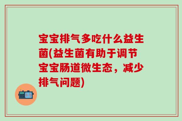 宝宝排气多吃什么益生菌(益生菌有助于调节宝宝肠道微生态,减少排气问题) 宝宝排气多吃什么益生菌(益生菌有助于调节宝宝肠道微生态,减少排气问题)