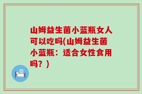 山姆益生菌小蓝瓶女人可以吃吗(山姆益生菌小蓝瓶:适合女性食用吗?) 山姆益生菌小蓝瓶女人可以吃吗(山姆益生菌小蓝瓶:适合女性食用吗?)