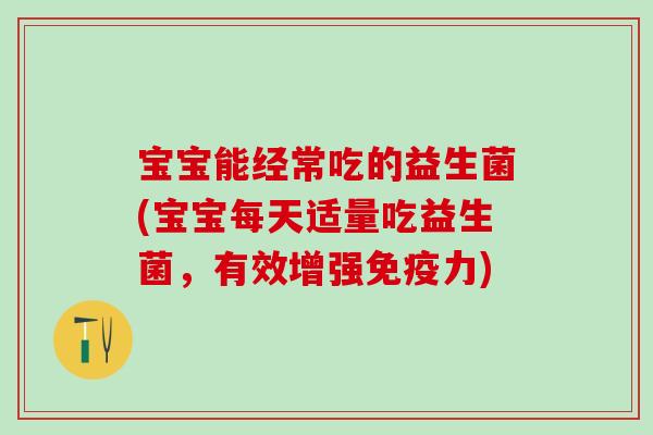 宝宝能经常吃的益生菌(宝宝每天适量吃益生菌，有效增强力)
