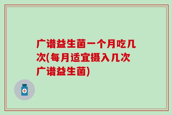 广谱益生菌一个月吃几次(每月适宜摄入几次广谱益生菌) 广谱益生菌一个月吃几次(每月适宜摄入几次广谱益生菌)