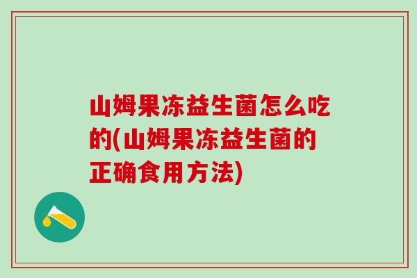山姆果冻益生菌怎么吃的(山姆果冻益生菌的正确食用方法) 山姆果冻益生菌怎么吃的(山姆果冻益生菌的正确食用方法)
