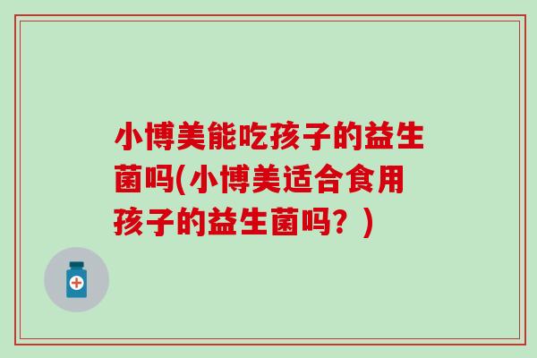 小博美能吃孩子的益生菌吗(小博美适合食用孩子的益生菌吗？)