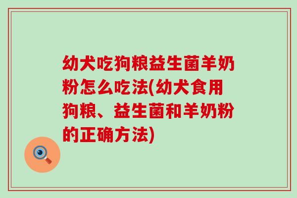 幼犬吃狗粮益生菌羊奶粉怎么吃法(幼犬食用狗粮、益生菌和羊奶粉的正确方法) 幼犬吃狗粮益生菌羊奶粉怎么吃法(幼犬食用狗粮、益生菌和羊奶粉的正确方法)