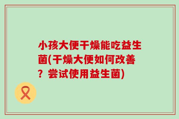 小孩大便干燥能吃益生菌(干燥大便如何改善?尝试使用益生菌) 小孩大便干燥能吃益生菌(干燥大便如何改善?尝试使用益生菌)