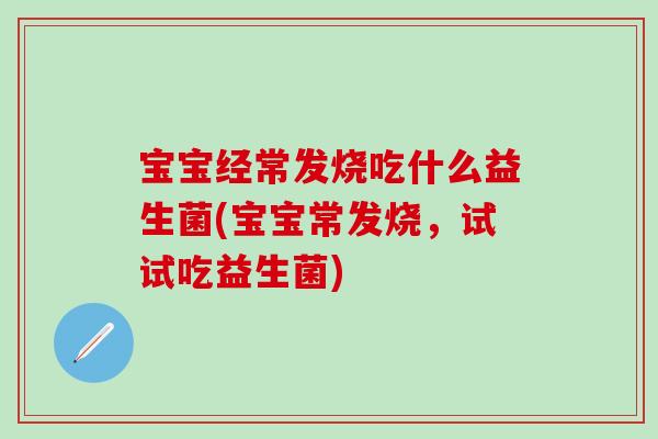 宝宝经常发烧吃什么益生菌(宝宝常发烧,试试吃益生菌) 宝宝经常发烧吃什么益生菌(宝宝常发烧,试试吃益生菌)