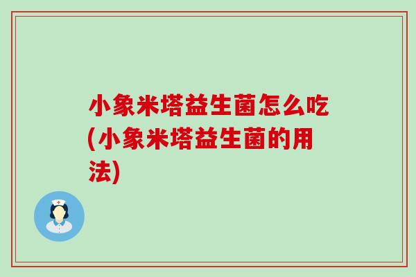 小象米塔益生菌怎么吃(小象米塔益生菌的用法) 小象米塔益生菌怎么吃(小象米塔益生菌的用法)