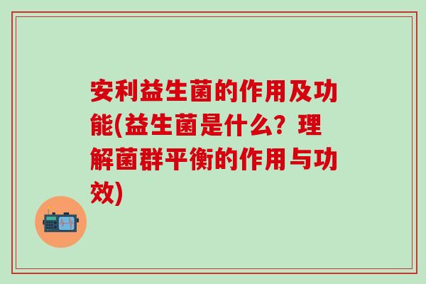 安利益生菌的作用及功能(益生菌是什么？理解菌群平衡的作用与功效)