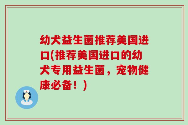 幼犬益生菌推荐美国进口(推荐美国进口的幼犬专用益生菌,宠物健康必备!) 幼犬益生菌推荐美国进口(推荐美国进口的幼犬专用益生菌,宠物健康必备!)