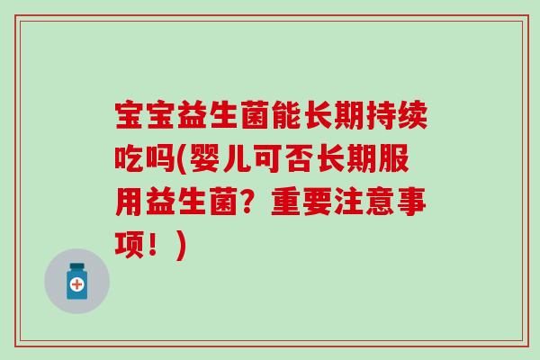 宝宝益生菌能长期持续吃吗(婴儿可否长期服用益生菌?重要注意事项!) 宝宝益生菌能长期持续吃吗(婴儿可否长期服用益生菌?重要注意事项!)