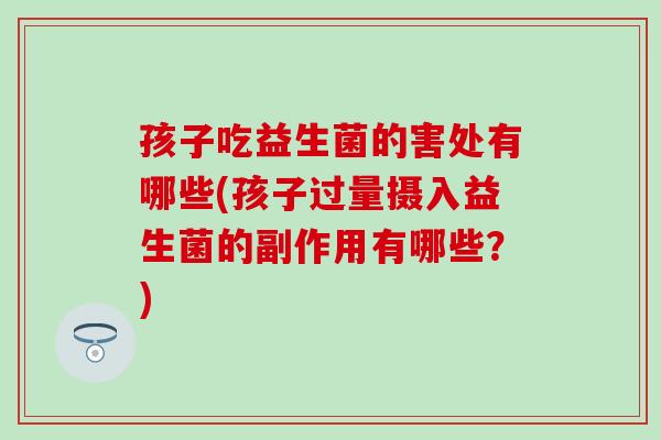 孩子吃益生菌的害处有哪些(孩子过量摄入益生菌的副作用有哪些？)