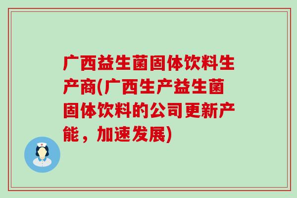 广西益生菌固体饮料生产商(广西生产益生菌固体饮料的公司更新产能,加速发展) 广西益生菌固体饮料生产商(广西生产益生菌固体饮料的公司更新产能,加速发展)