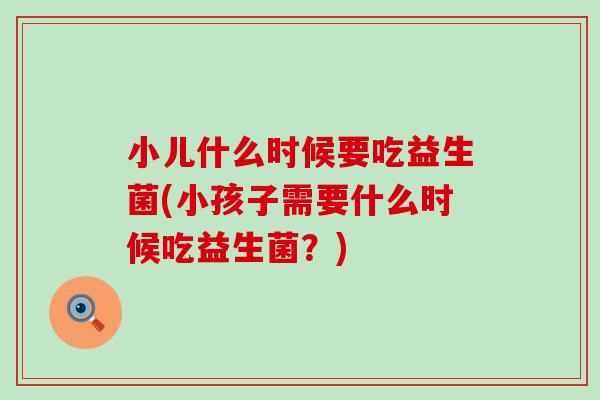 小儿什么时候要吃益生菌(小孩子需要什么时候吃益生菌？)
