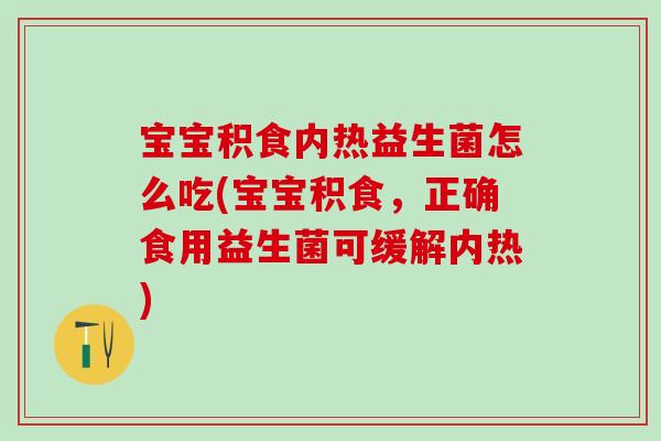 宝宝积食内热益生菌怎么吃(宝宝积食,正确食用益生菌可缓解内热) 宝宝积食内热益生菌怎么吃(宝宝积食,正确食用益生菌可缓解内热)