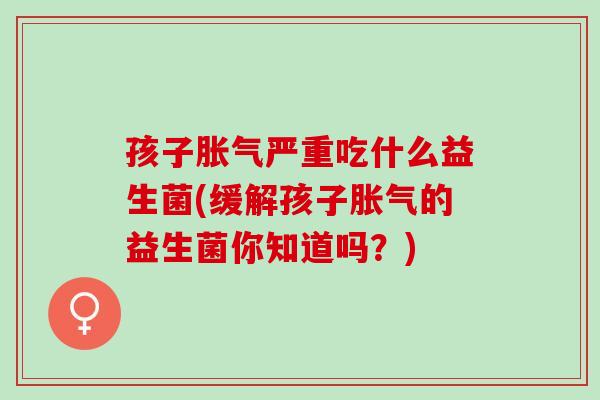孩子严重吃什么益生菌(缓解孩子的益生菌你知道吗？)
