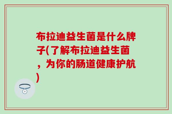 布拉迪益生菌是什么牌子(了解布拉迪益生菌,为你的肠道健康护航) 布拉迪益生菌是什么牌子(了解布拉迪益生菌,为你的肠道健康护航)