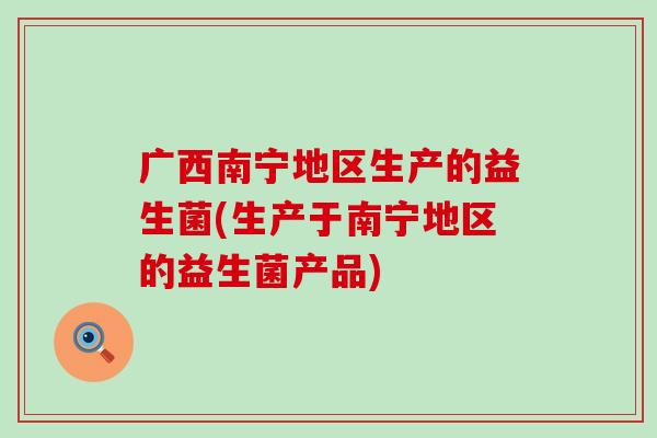 广西南宁地区生产的益生菌(生产于南宁地区的益生菌产品) 广西南宁地区生产的益生菌(生产于南宁地区的益生菌产品)