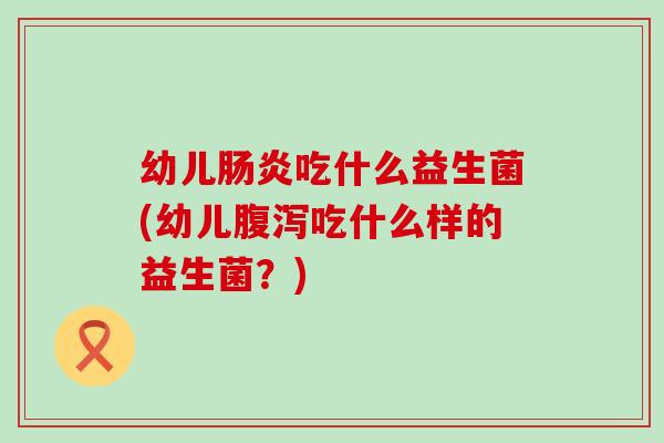 幼儿吃什么益生菌(幼儿吃什么样的益生菌?) 幼儿吃什么益生菌(幼儿吃什么样的益生菌?)