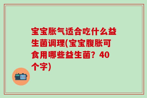 宝宝适合吃什么益生菌调理(宝宝可食用哪些益生菌？40个字)
