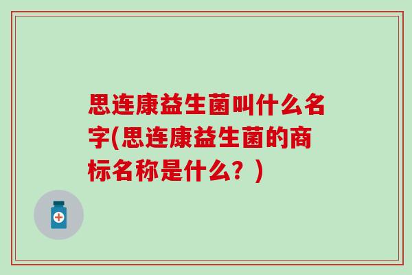 思连康益生菌叫什么名字(思连康益生菌的商标名称是什么？)