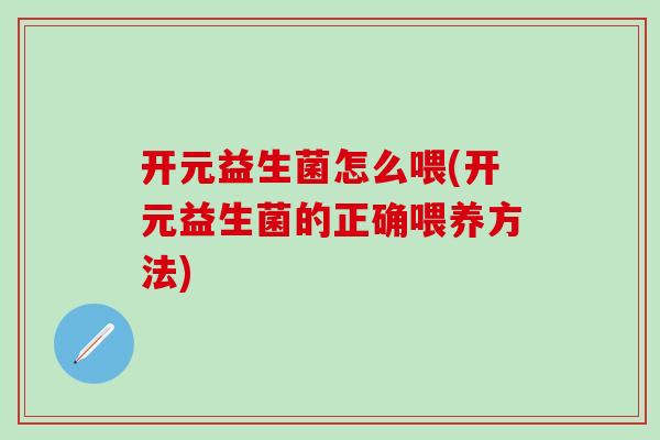 开元益生菌怎么喂(开元益生菌的正确喂养方法)