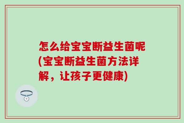 怎么给宝宝断益生菌呢(宝宝断益生菌方法详解，让孩子更健康)