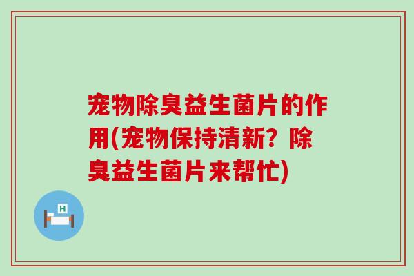 宠物除臭益生菌片的作用(宠物保持清新？除臭益生菌片来帮忙)