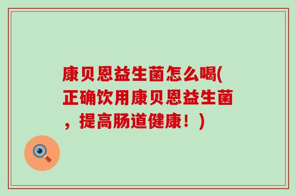 康贝恩益生菌怎么喝(正确饮用康贝恩益生菌,提高肠道健康!) 康贝恩益生菌怎么喝(正确饮用康贝恩益生菌,提高肠道健康!)