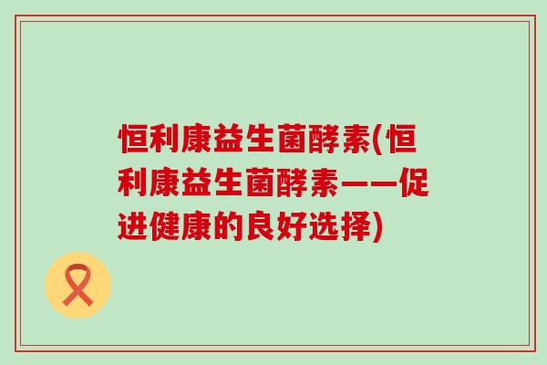 恒利康益生菌酵素(恒利康益生菌酵素——促进健康的良好选择)