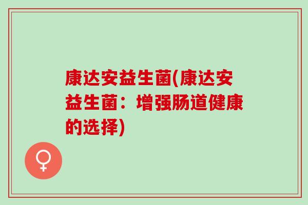康达安益生菌(康达安益生菌:增强肠道健康的选择) 康达安益生菌(康达安益生菌:增强肠道健康的选择)