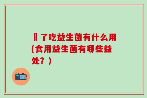 廋了吃益生菌有什么用(食用益生菌有哪些益处？)