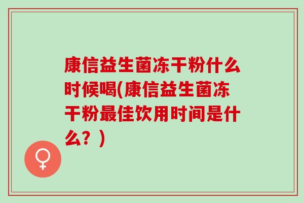 康信益生菌冻干粉什么时候喝(康信益生菌冻干粉佳饮用时间是什么？)