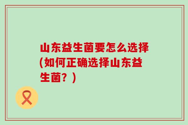 山东益生菌要怎么选择(如何正确选择山东益生菌？)
