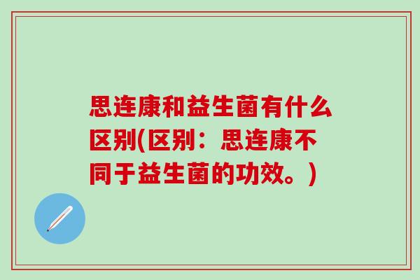思连康和益生菌有什么区别(区别：思连康不同于益生菌的功效。)