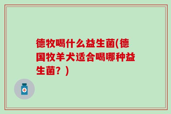 德牧喝什么益生菌(德国牧羊犬适合喝哪种益生菌？)