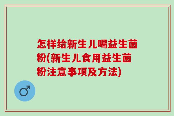 怎样给新生儿喝益生菌粉(新生儿食用益生菌粉注意事项及方法) 怎样给新生儿喝益生菌粉(新生儿食用益生菌粉注意事项及方法)