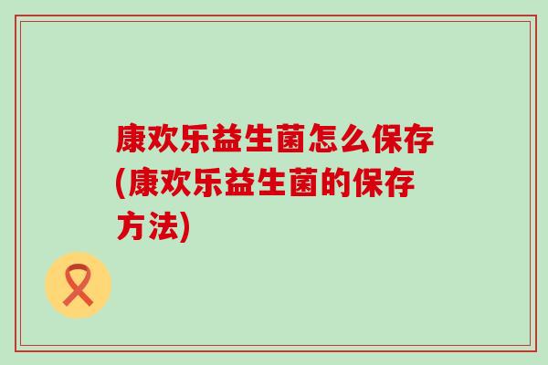 康欢乐益生菌怎么保存(康欢乐益生菌的保存方法)