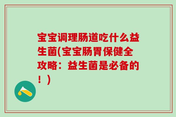 宝宝调理肠道吃什么益生菌(宝宝肠胃保健全攻略:益生菌是必备的!) 宝宝调理肠道吃什么益生菌(宝宝肠胃保健全攻略:益生菌是必备的!)