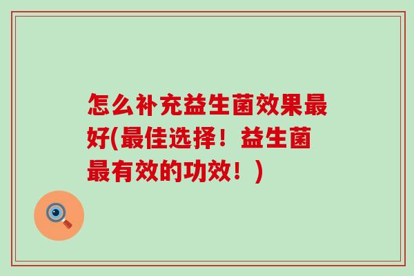 怎么补充益生菌效果好(佳选择!益生菌有效的功效!) 怎么补充益生菌效果好(佳选择!益生菌有效的功效!)