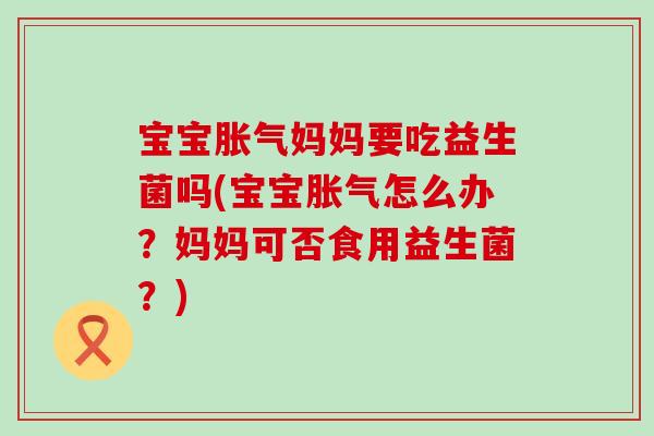 宝宝妈妈要吃益生菌吗(宝宝怎么办?妈妈可否食用益生菌?) 宝宝妈妈要吃益生菌吗(宝宝怎么办?妈妈可否食用益生菌?)