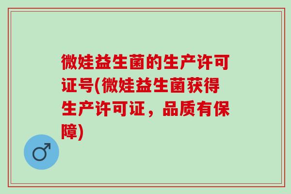微娃益生菌的生产许可证号(微娃益生菌获得生产许可证，品质有保障)