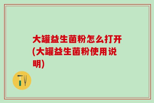 大罐益生菌粉怎么打开(大罐益生菌粉使用说明)