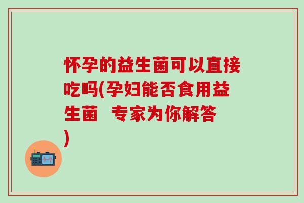 怀孕的益生菌可以直接吃吗(孕妇能否食用益生菌  专家为你解答)
