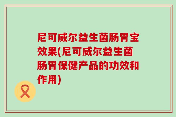 尼可威尔益生菌肠胃宝效果(尼可威尔益生菌肠胃保健产品的功效和作用) 尼可威尔益生菌肠胃宝效果(尼可威尔益生菌肠胃保健产品的功效和作用)