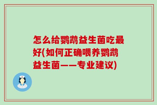 怎么给鹦鹉益生菌吃好(如何正确喂养鹦鹉益生菌——专业建议)
