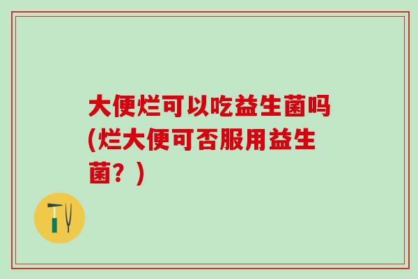 大便烂可以吃益生菌吗(烂大便可否服用益生菌?) 大便烂可以吃益生菌吗(烂大便可否服用益生菌?)