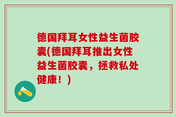 德国拜耳女性益生菌胶囊(德国拜耳推出女性益生菌胶囊，拯救私处健康！)