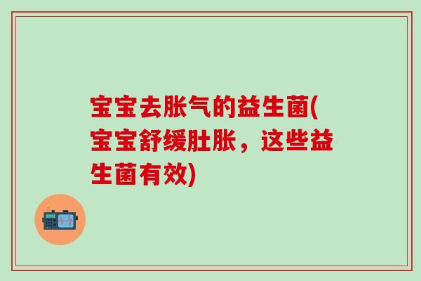 宝宝去的益生菌(宝宝舒缓肚胀,这些益生菌有效) 宝宝去的益生菌(宝宝舒缓肚胀,这些益生菌有效)