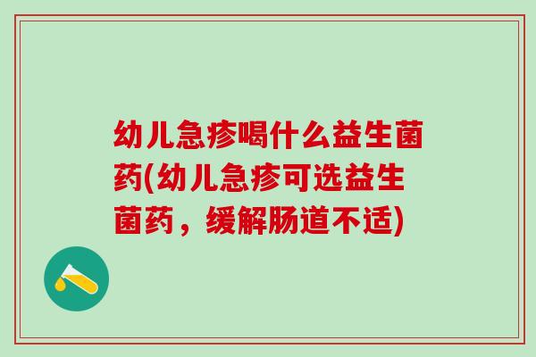 幼儿急疹喝什么益生菌药(幼儿急疹可选益生菌药，缓解肠道不适)